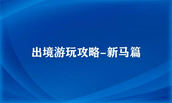 出境游玩攻略-新马篇