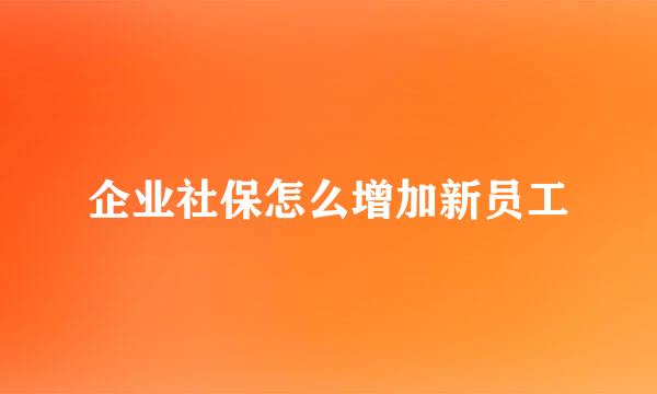 企业社保怎么增加新员工