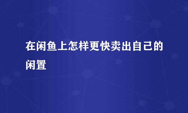 在闲鱼上怎样更快卖出自己的闲置