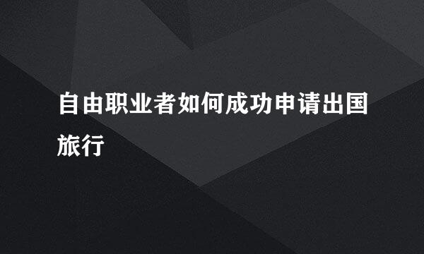 自由职业者如何成功申请出国旅行