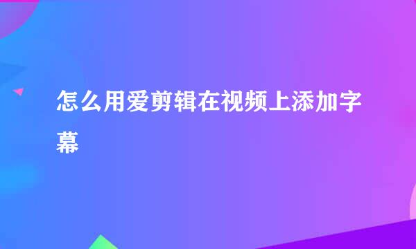 怎么用爱剪辑在视频上添加字幕