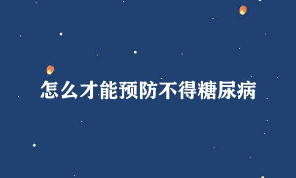 怎么才能预防不得糖尿病
