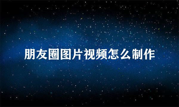 朋友圈图片视频怎么制作