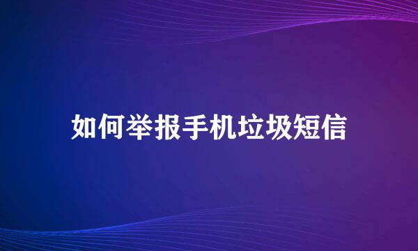 如何举报手机垃圾短信