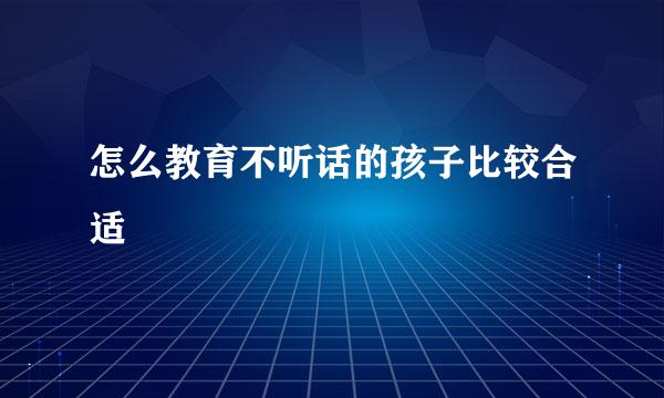 怎么教育不听话的孩子比较合适