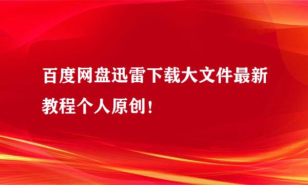 百度网盘迅雷下载大文件最新教程个人原创！