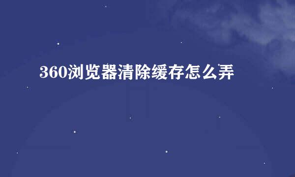 360浏览器清除缓存怎么弄
