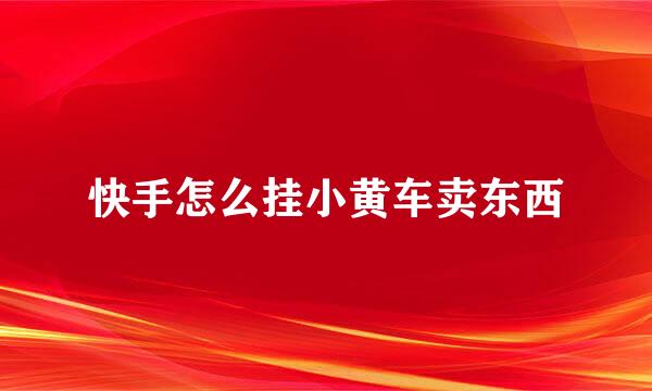 快手怎么挂小黄车卖东西