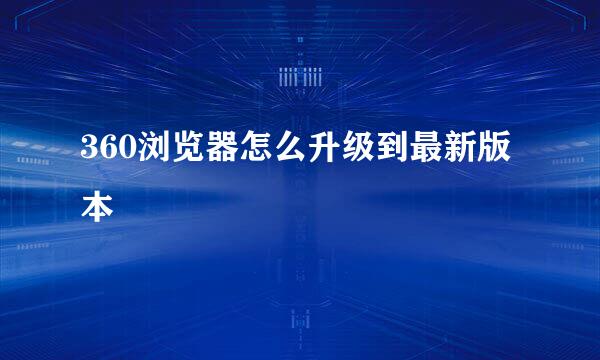 360浏览器怎么升级到最新版本