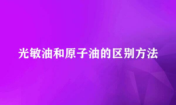 光敏油和原子油的区别方法