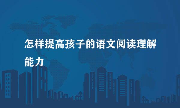 怎样提高孩子的语文阅读理解能力