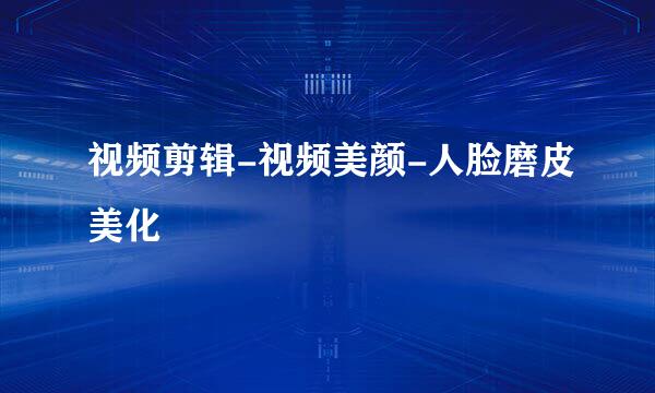 视频剪辑-视频美颜-人脸磨皮美化