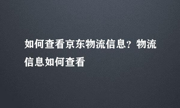 如何查看京东物流信息？物流信息如何查看