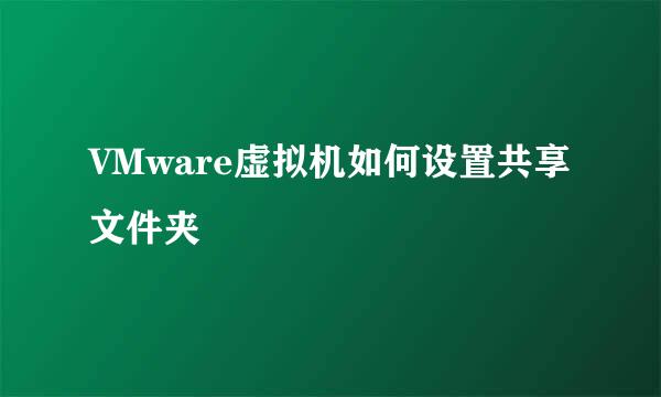 VMware虚拟机如何设置共享文件夹