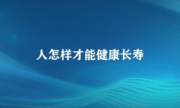 人怎样才能健康长寿