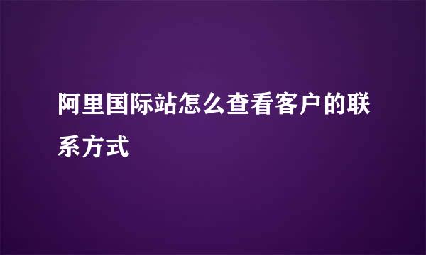阿里国际站怎么查看客户的联系方式