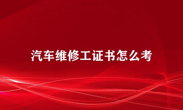 汽车维修工证书怎么考