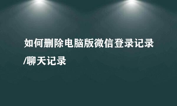 如何删除电脑版微信登录记录/聊天记录