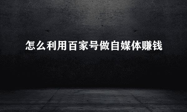 怎么利用百家号做自媒体赚钱