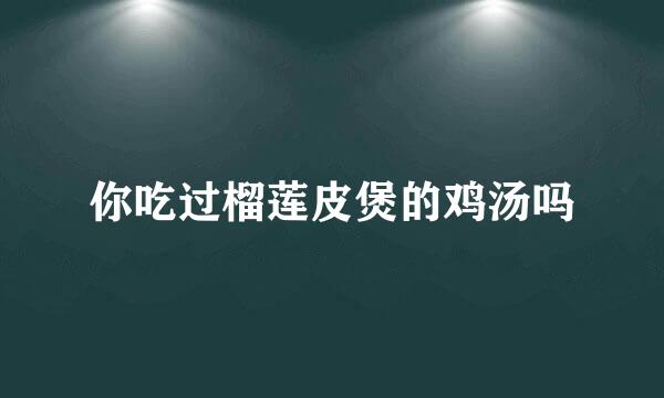 你吃过榴莲皮煲的鸡汤吗
