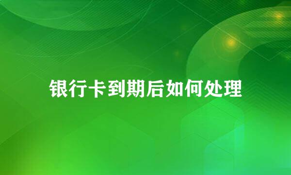 银行卡到期后如何处理