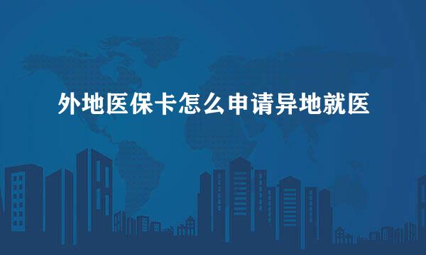 外地医保卡怎么申请异地就医