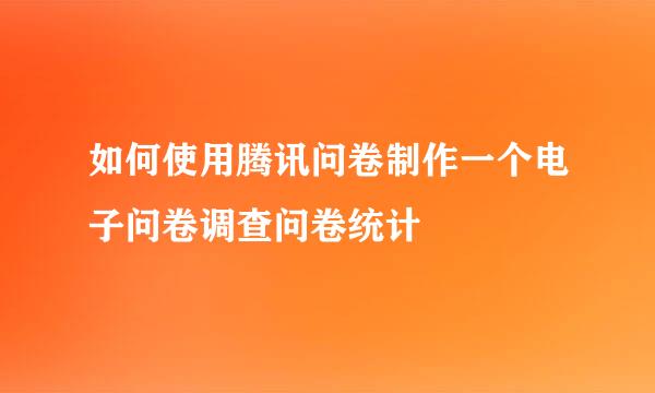 如何使用腾讯问卷制作一个电子问卷调查问卷统计
