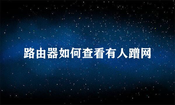 路由器如何查看有人蹭网