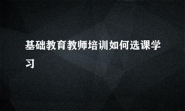 基础教育教师培训如何选课学习