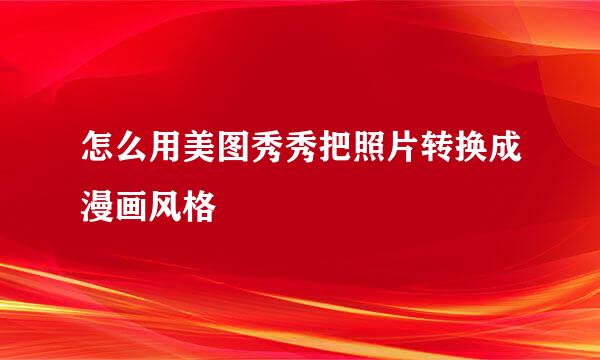怎么用美图秀秀把照片转换成漫画风格