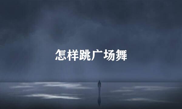 怎样跳广场舞