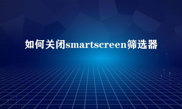 如何关闭smartscreen筛选器