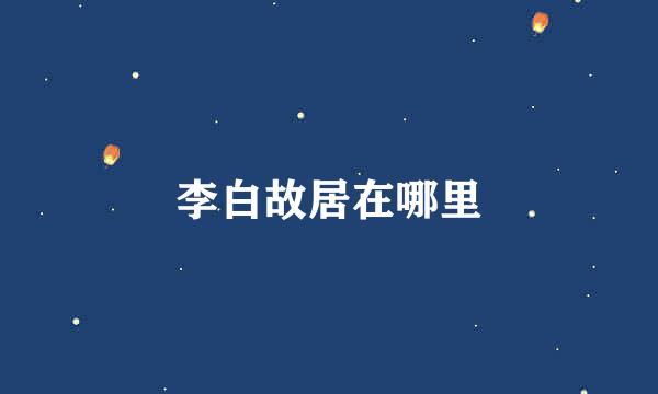 李白故居在哪里