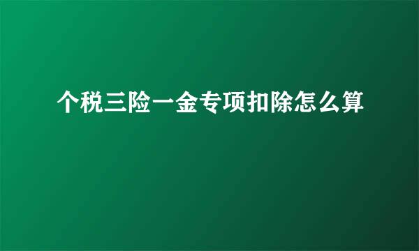 个税三险一金专项扣除怎么算