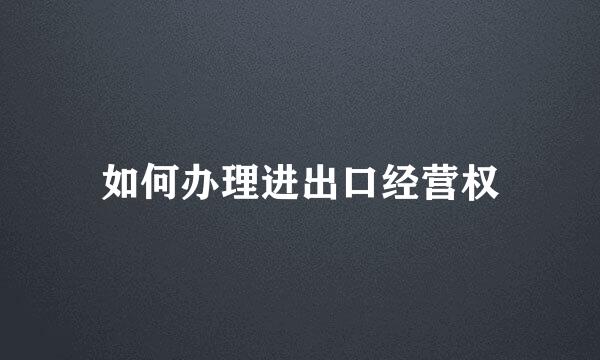 如何办理进出口经营权