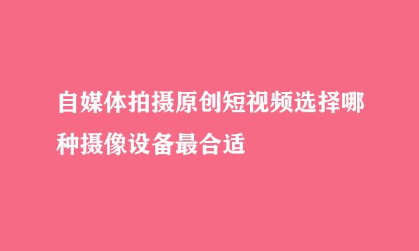 自媒体拍摄原创短视频选择哪种摄像设备最合适