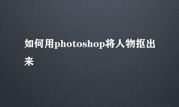 如何用photoshop将人物抠出来