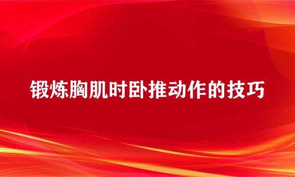 锻炼胸肌时卧推动作的技巧