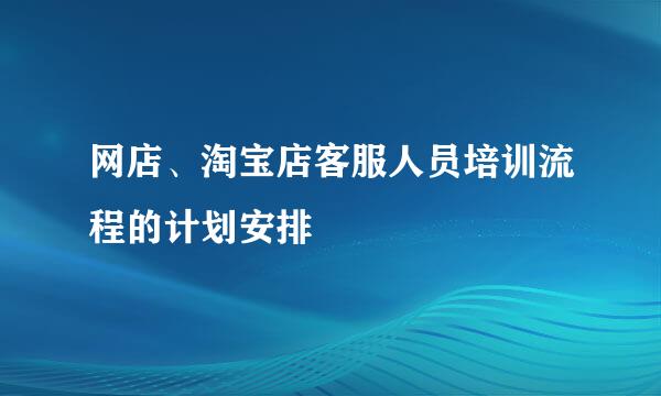 网店、淘宝店客服人员培训流程的计划安排