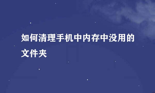 如何清理手机中内存中没用的文件夹
