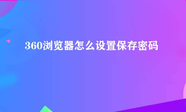 360浏览器怎么设置保存密码