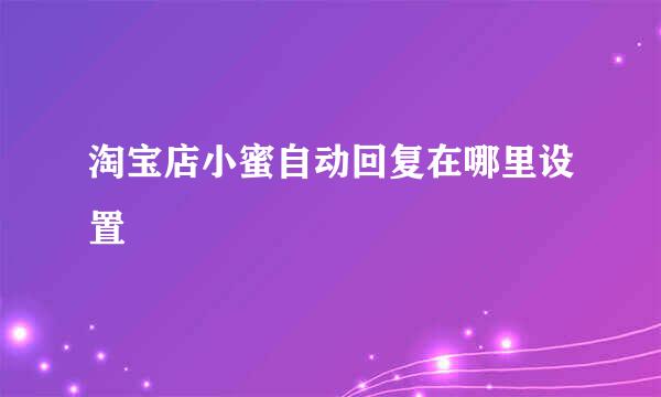 淘宝店小蜜自动回复在哪里设置