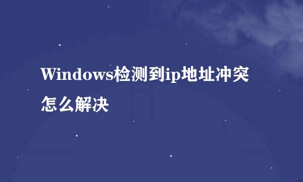 Windows检测到ip地址冲突怎么解决