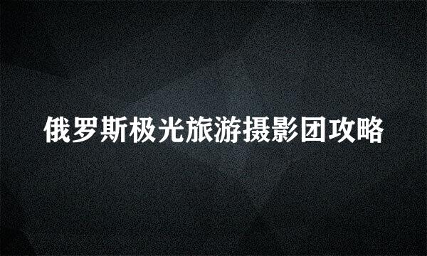 俄罗斯极光旅游摄影团攻略