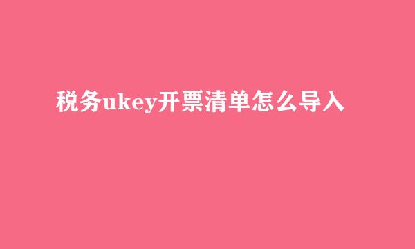 税务ukey开票清单怎么导入