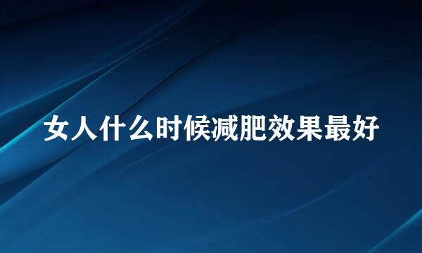 女人什么时候减肥效果最好