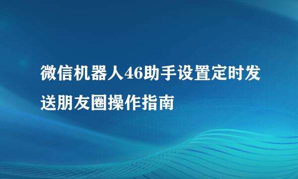 微信机器人46助手设置定时发送朋友圈操作指南