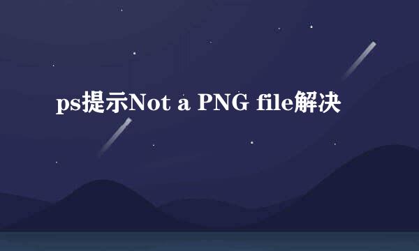 ps提示Not a PNG file解决