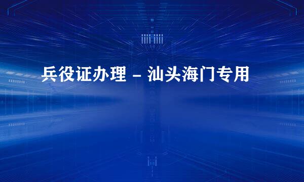 兵役证办理 - 汕头海门专用