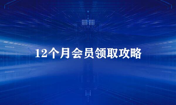 12个月会员领取攻略